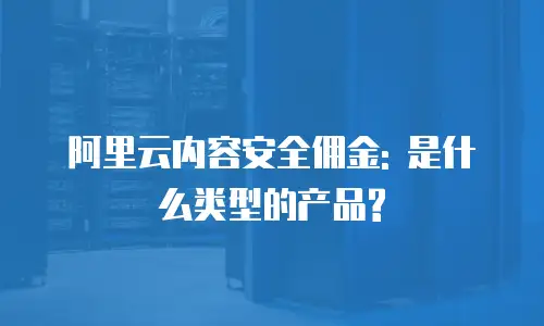 阿里云内容安全佣金: 是什么类型的产品?