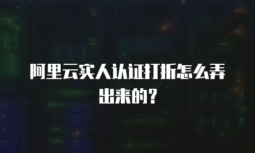 阿里云实人认证打折怎么弄出来的？