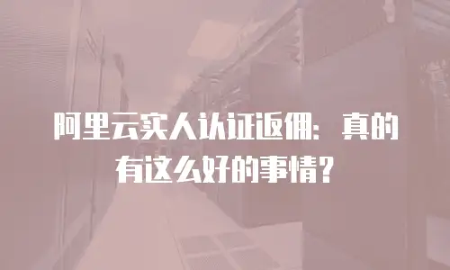 阿里云实人认证返佣：真的有这么好的事情？