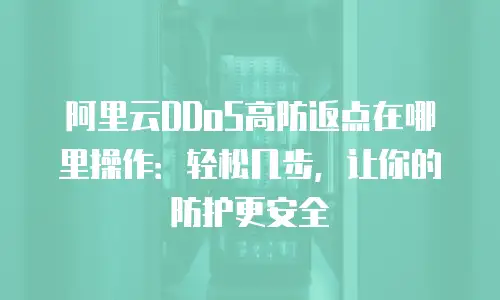 阿里云DDoS高防返点在哪里操作：轻松几步，让你的防护更安全