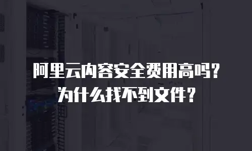 阿里云内容安全费用高吗？为什么找不到文件？