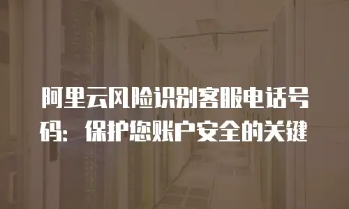 阿里云风险识别客服电话号码：保护您账户安全的关键