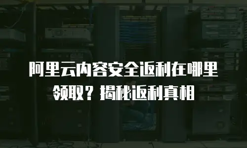 阿里云内容安全返利在哪里领取？揭秘返利真相