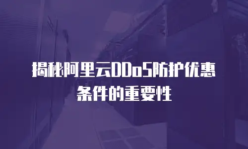 揭秘阿里云DDoS防护优惠条件的重要性