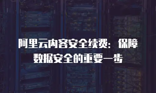 阿里云内容安全续费：保障数据安全的重要一步