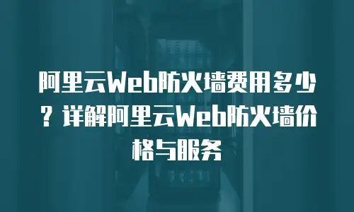 阿里云Web防火墙费用多少？详解阿里云Web防火墙价格与服务