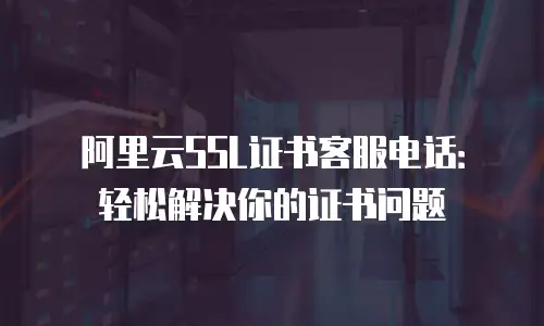 阿里云SSL证书客服电话：轻松解决你的证书问题