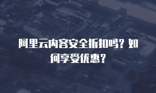 阿里云内容安全折扣吗？如何享受优惠？