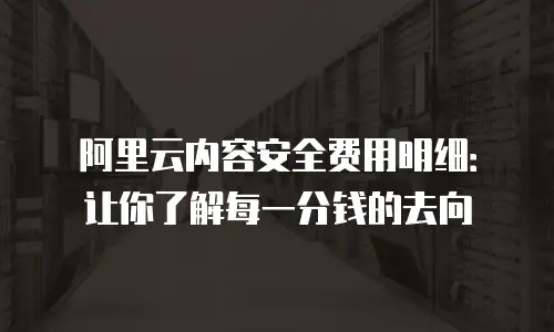 阿里云内容安全费用明细：让你了解每一分钱的去向