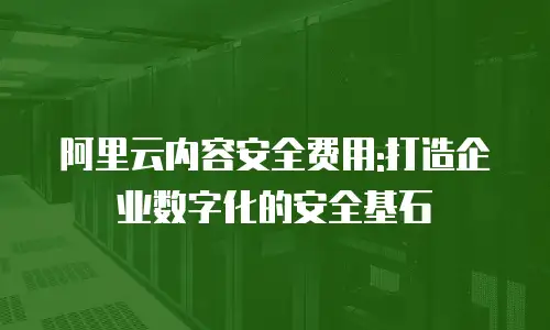 阿里云内容安全费用:打造企业数字化的安全基石