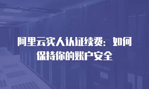 阿里云实人认证续费：如何保持你的账户安全