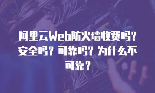 阿里云Web防火墙收费吗？安全吗？可靠吗？为什么不可靠？