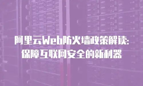 阿里云Web防火墙政策解读：保障互联网安全的新利器
