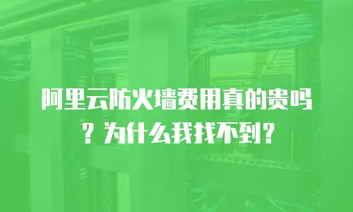 阿里云防火墙费用真的贵吗？为什么我找不到？