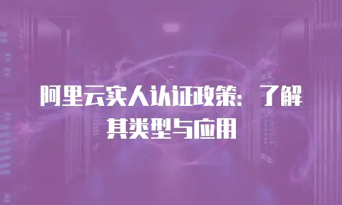 阿里云实人认证政策：了解其类型与应用