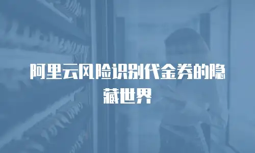 阿里云风险识别代金券的隐藏世界
