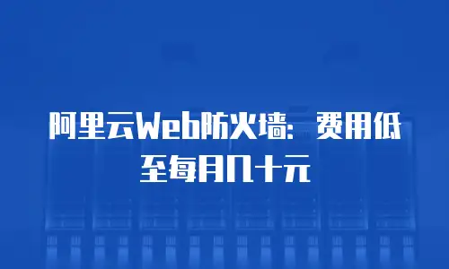 阿里云Web防火墙：费用低至每月几十元