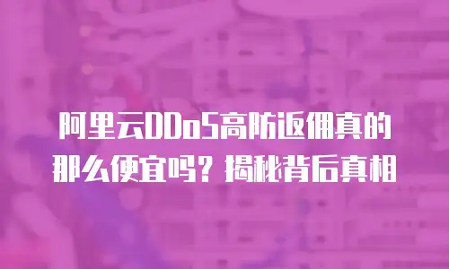阿里云DDoS高防返佣真的那么便宜吗？揭秘背后真相