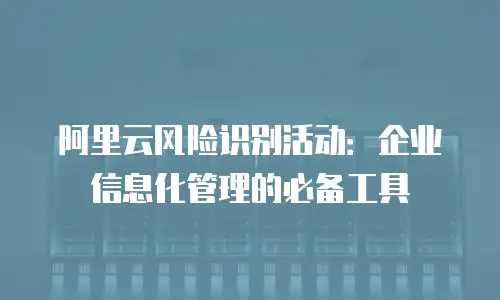 阿里云风险识别活动：企业信息化管理的必备工具
