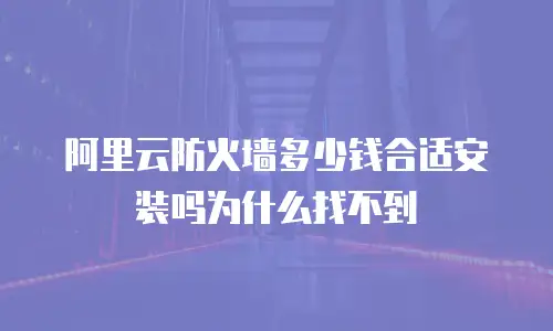 阿里云防火墙多少钱合适安装吗为什么找不到