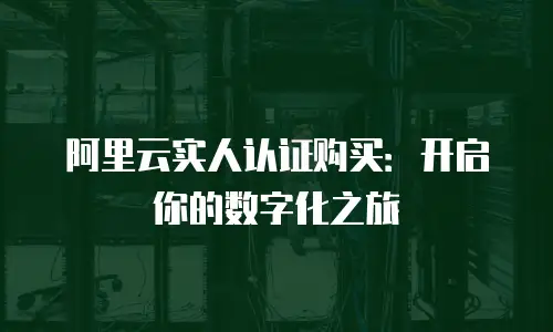 阿里云实人认证购买：开启你的数字化之旅