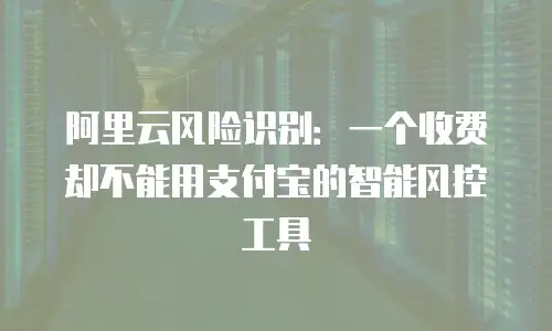 阿里云风险识别：一个收费却不能用支付宝的智能风控工具