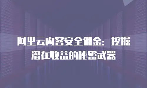 阿里云内容安全佣金：挖掘潜在收益的秘密武器
