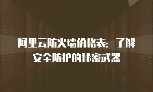 阿里云防火墙价格表：了解安全防护的秘密武器