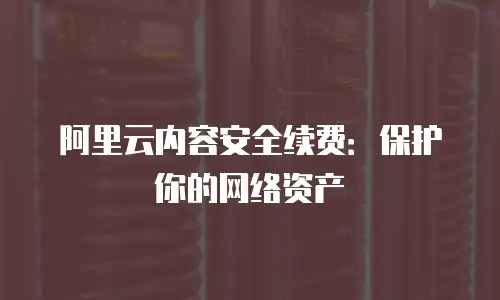 阿里云内容安全续费：保护你的网络资产