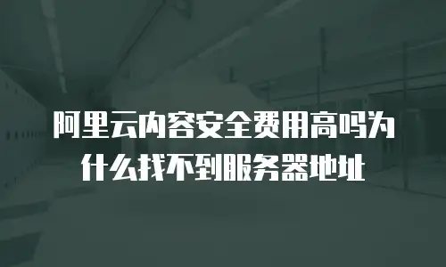 阿里云内容安全费用高吗为什么找不到服务器地址