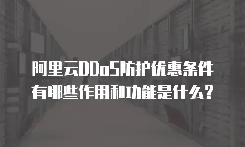 阿里云DDoS防护优惠条件有哪些作用和功能是什么？