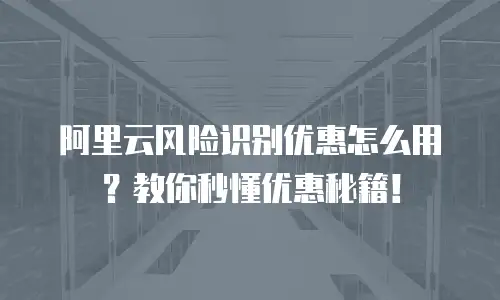 阿里云风险识别优惠怎么用？教你秒懂优惠秘籍！