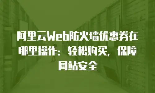 阿里云Web防火墙优惠券在哪里操作：轻松购买，保障网站安全