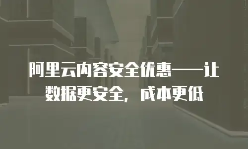 阿里云内容安全优惠——让数据更安全，成本更低