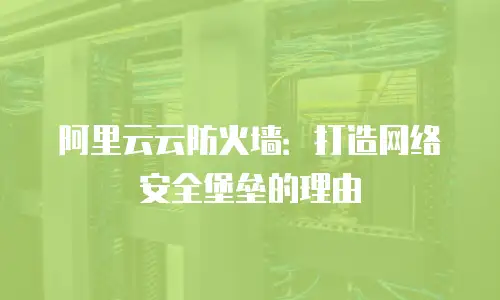 阿里云云防火墙：打造网络安全堡垒的理由