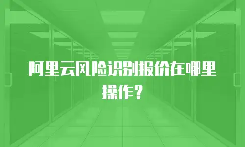 阿里云风险识别报价在哪里操作？