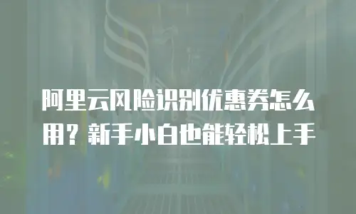 阿里云风险识别优惠券怎么用？新手小白也能轻松上手