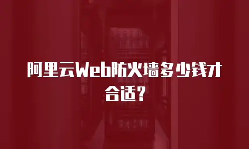 阿里云Web防火墙多少钱才合适？