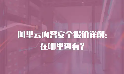 阿里云内容安全报价详解：在哪里查看？