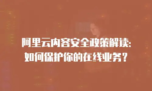 阿里云内容安全政策解读：如何保护你的在线业务？