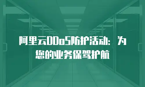 阿里云DDoS防护活动：为您的业务保驾护航