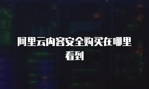 阿里云内容安全购买在哪里看到
