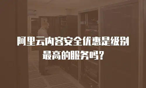 阿里云内容安全优惠是级别最高的服务吗？