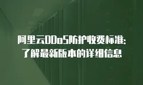 阿里云DDoS防护收费标准:了解最新版本的详细信息