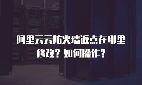 阿里云云防火墙返点在哪里修改？如何操作？