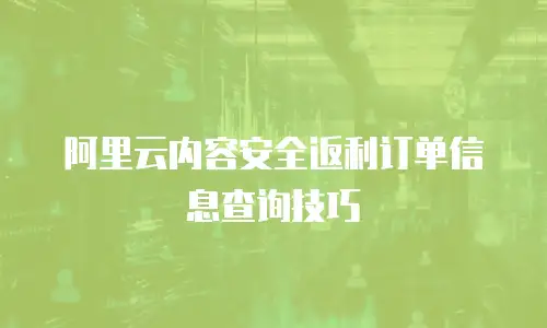 阿里云内容安全返利订单信息查询技巧