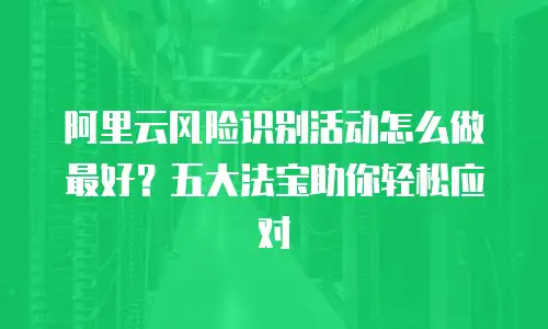 阿里云风险识别活动怎么做最好？五大法宝助你轻松应对