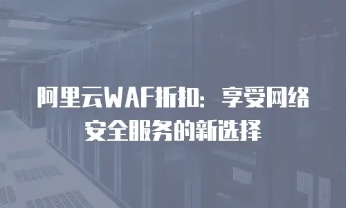 阿里云WAF折扣：享受网络安全服务的新选择