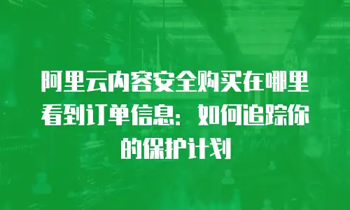 阿里云内容安全购买在哪里看到订单信息：如何追踪你的保护计划