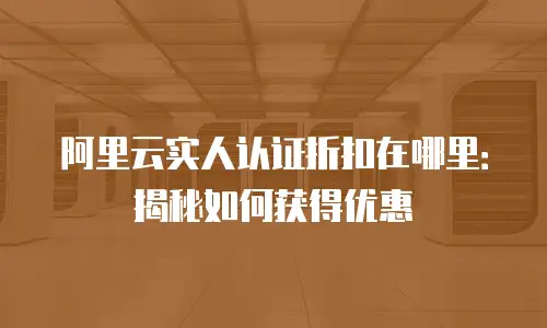 阿里云实人认证折扣在哪里：揭秘如何获得优惠